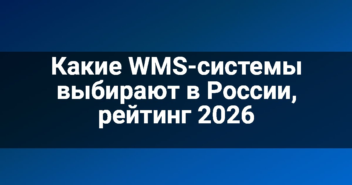 Какие WMS-системы выбирают в России, рейтинг 2026