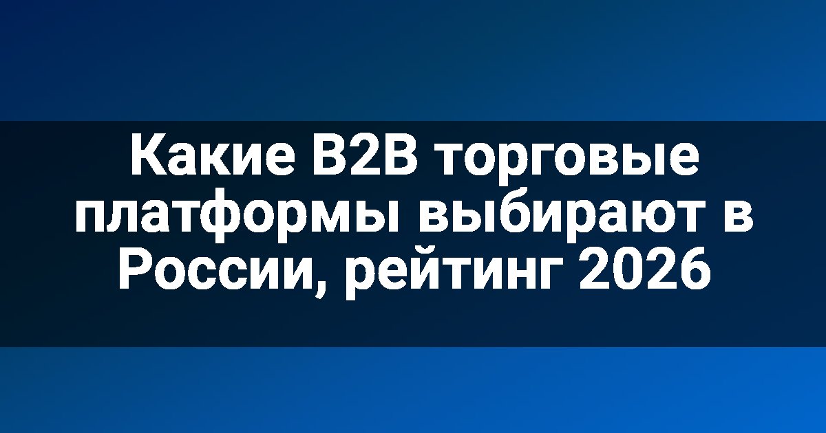 Какие B2B торговые платформы выбирают в России, рейтинг 2026