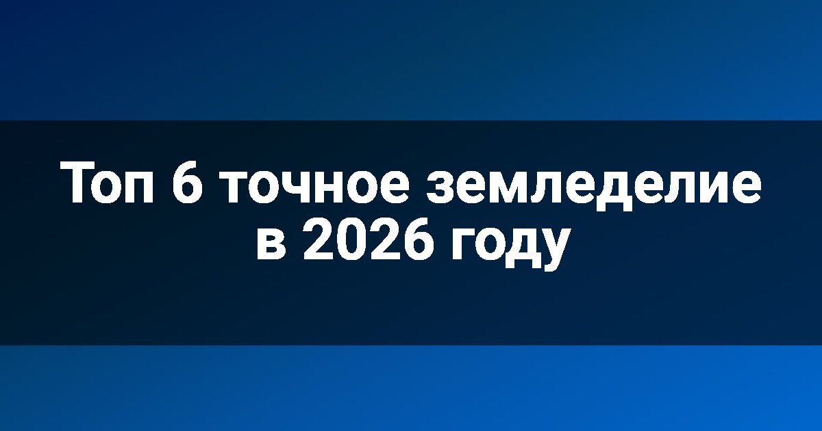 Топ 6 точное земледелие в 2026 году