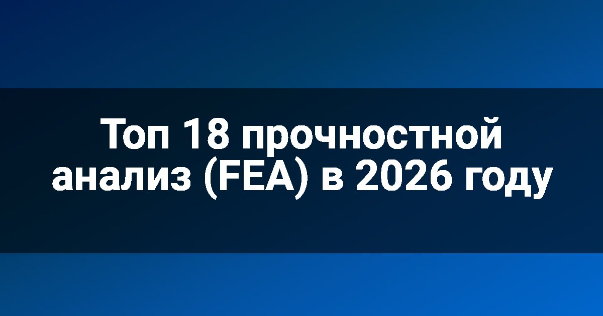 Топ 18 прочностной анализ (FEA) в 2026 году