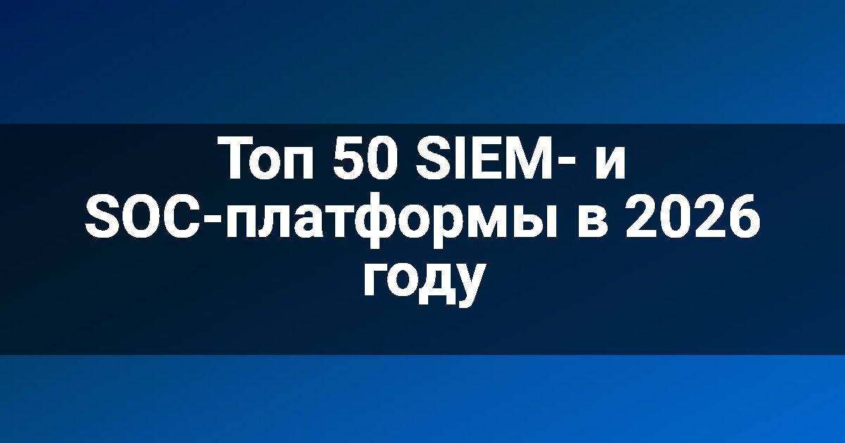 Топ 50 SIEM- и SOC-платформы в 2026 году