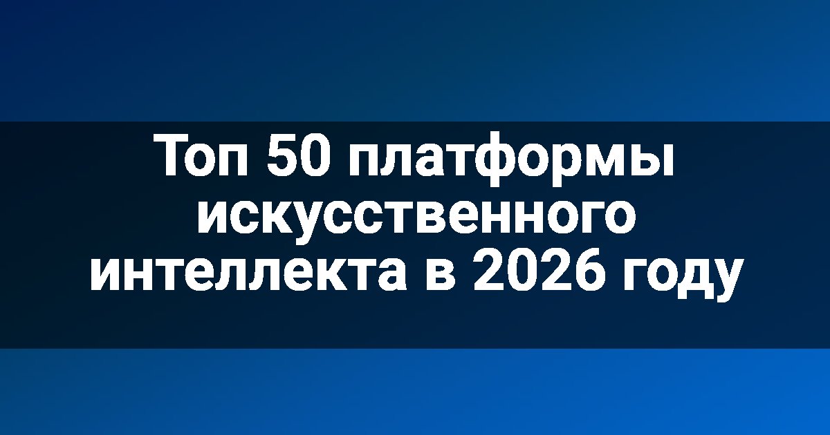 Топ 50 платформы искусственного интеллекта в 2026 году