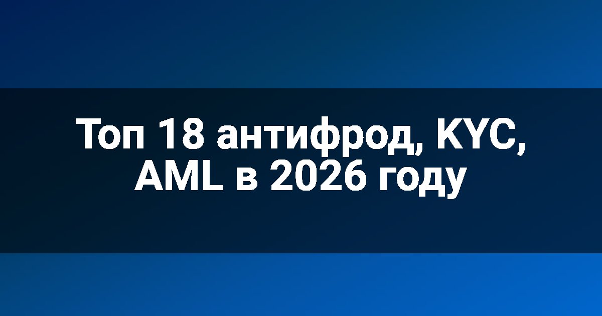 Топ 18 антифрод, KYC, AML в 2026 году