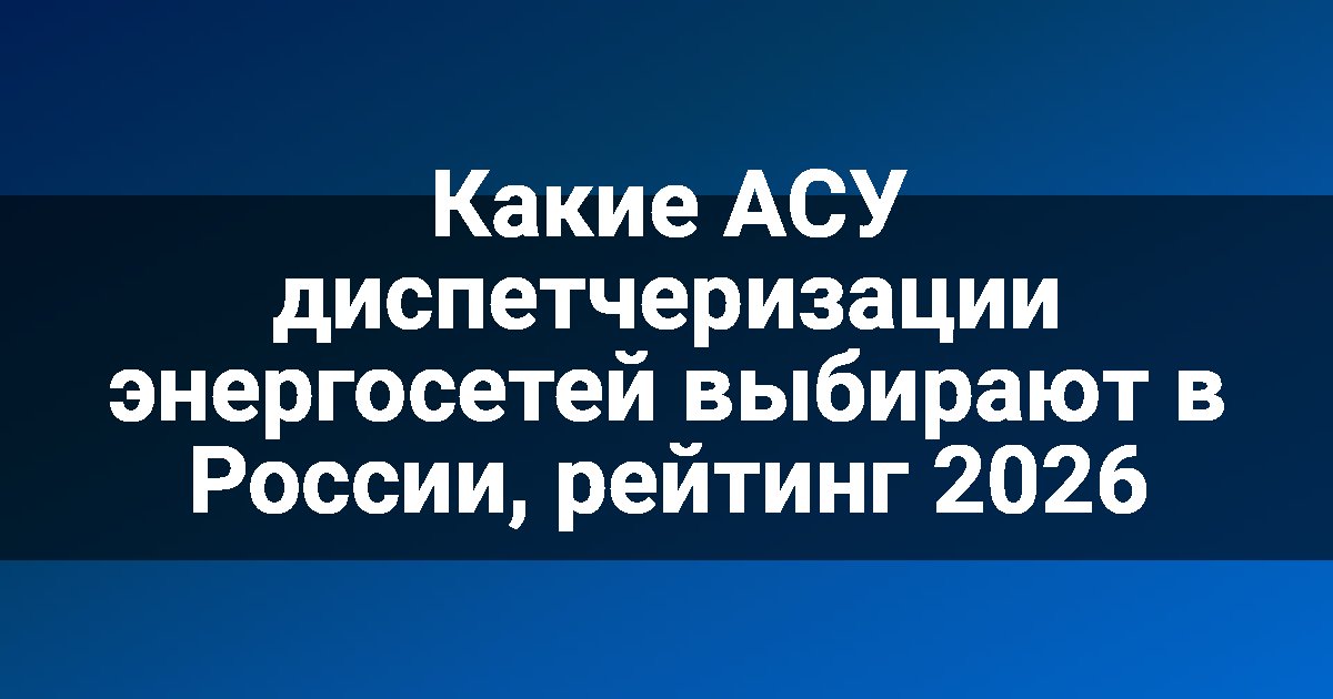 Какие АСУ диспетчеризации энергосетей выбирают в России, рейтинг 2026