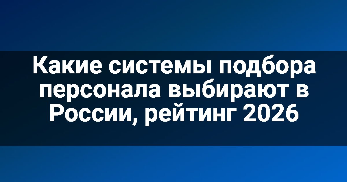 Какие системы подбора персонала выбирают в России, рейтинг 2026