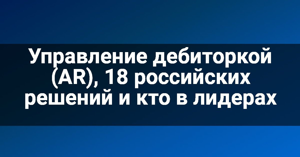 Управление дебиторкой (AR), 18 российских решений и кто в лидерах