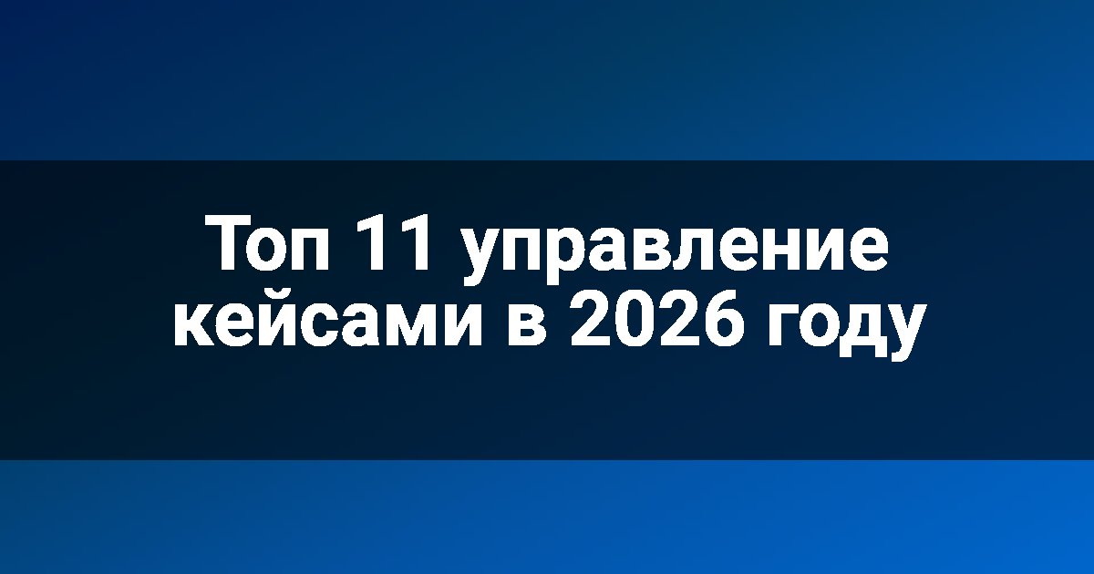 Топ 11 управление кейсами в 2026 году