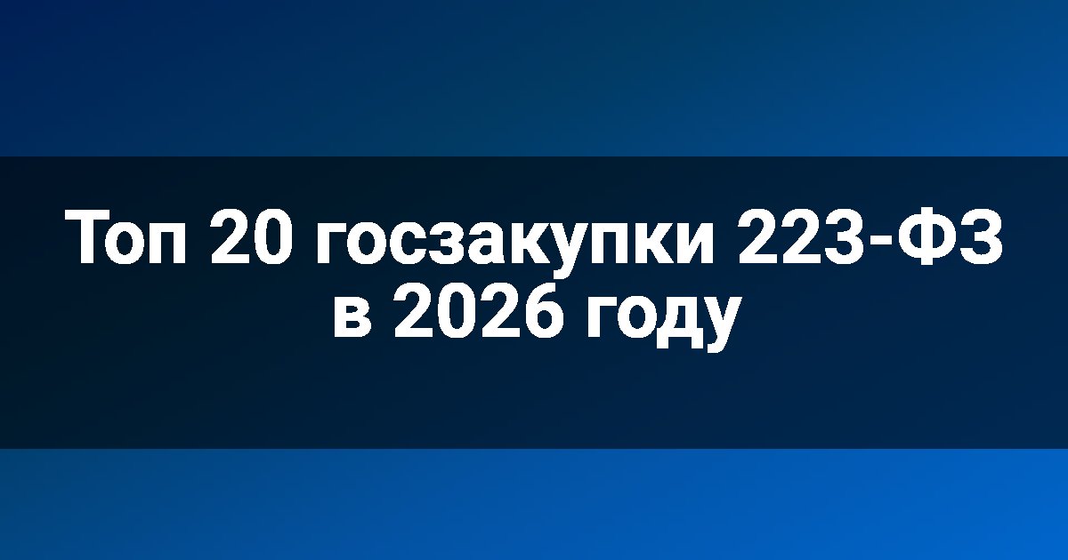 Топ 20 госзакупки 223-ФЗ в 2026 году