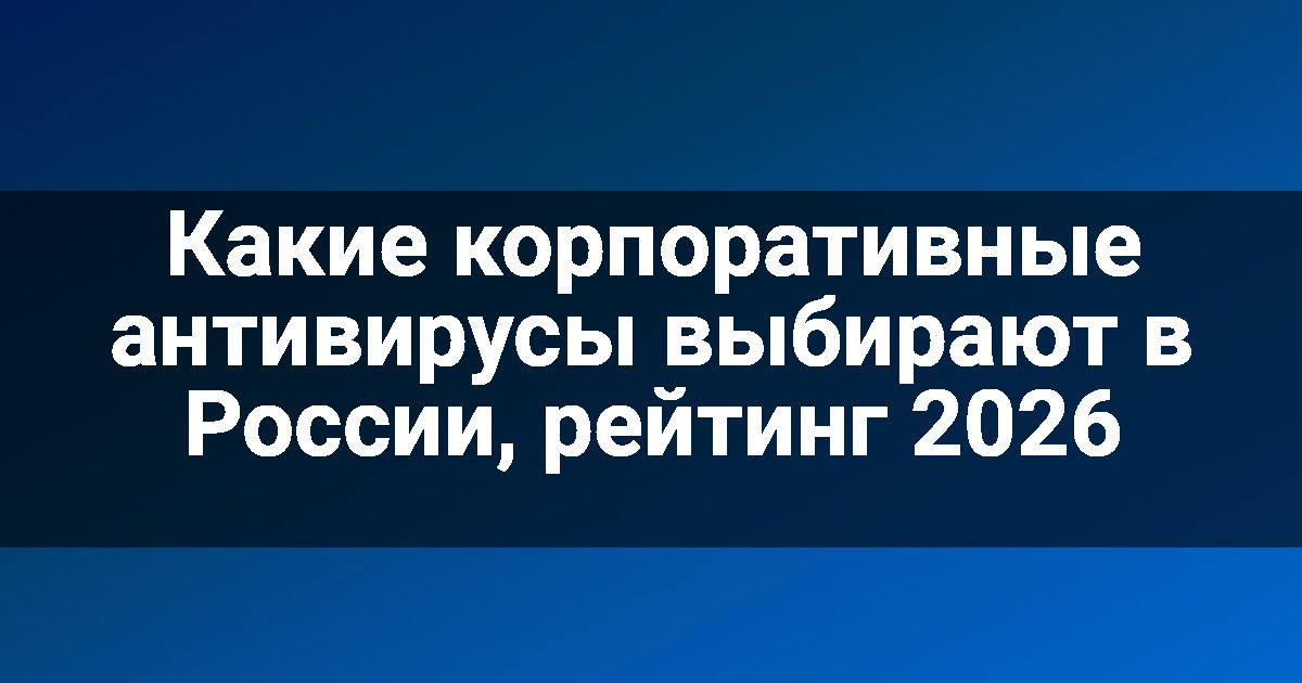 Какие корпоративные антивирусы выбирают в России, рейтинг 2026