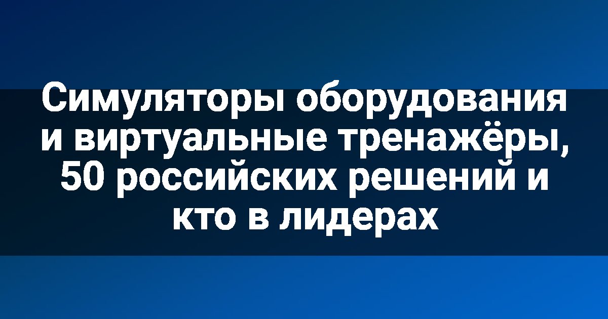 Симуляторы оборудования и виртуальные тренажёры, 50 российских решений и кто в лидерах