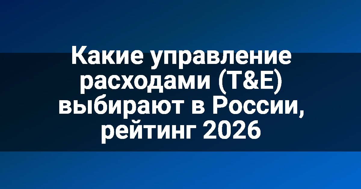 Какие управление расходами (T&E) выбирают в России, рейтинг 2026