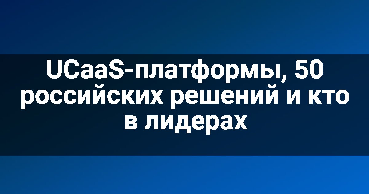 UCaaS-платформы, 50 российских решений и кто в лидерах