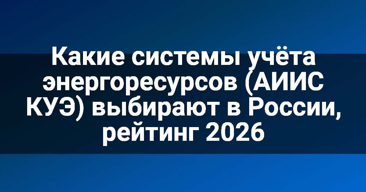Какие системы учёта энергоресурсов (АИИС КУЭ) выбирают в России, рейтинг 2026