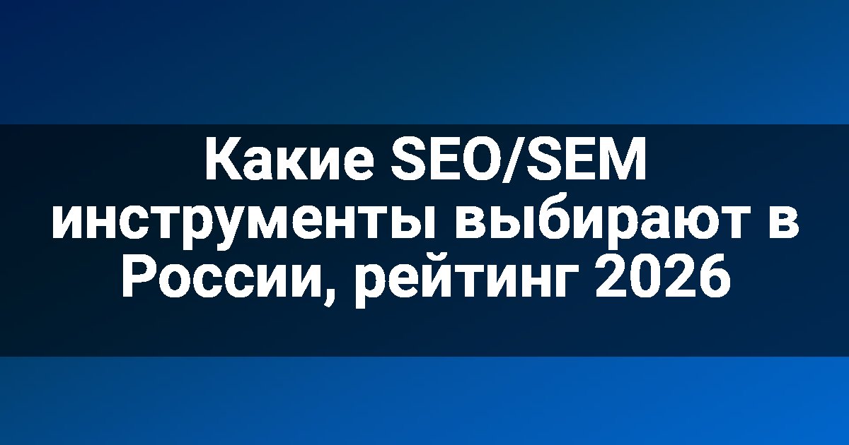 Какие SEO/SEM инструменты выбирают в России, рейтинг 2026