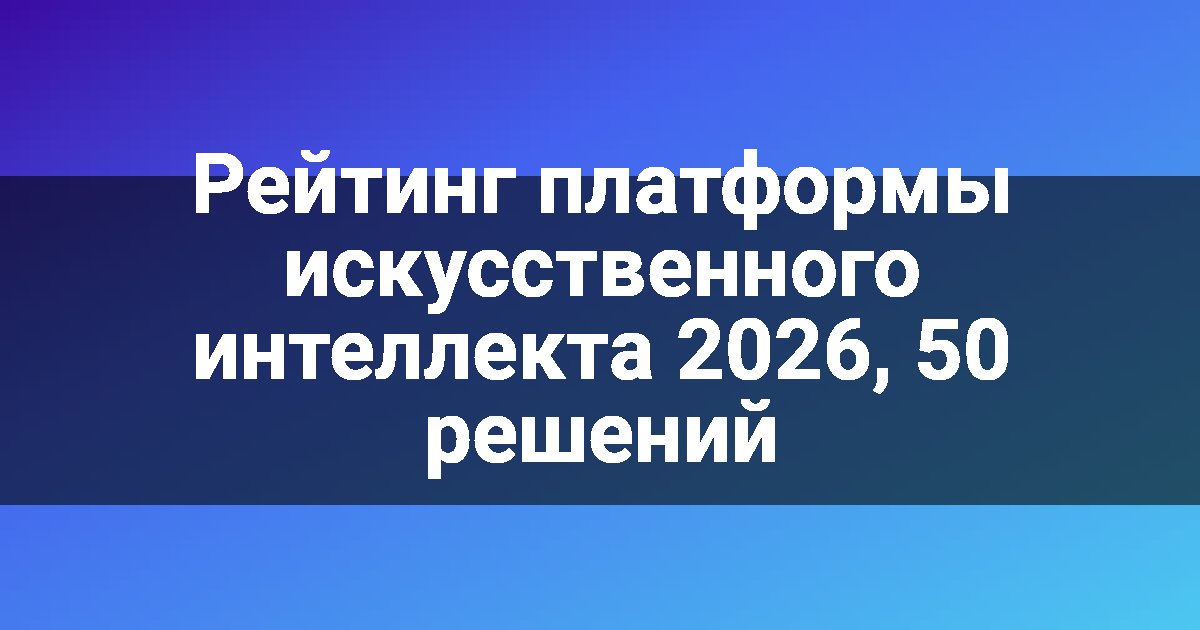 Рейтинг платформы искусственного интеллекта 2026, 50 решений