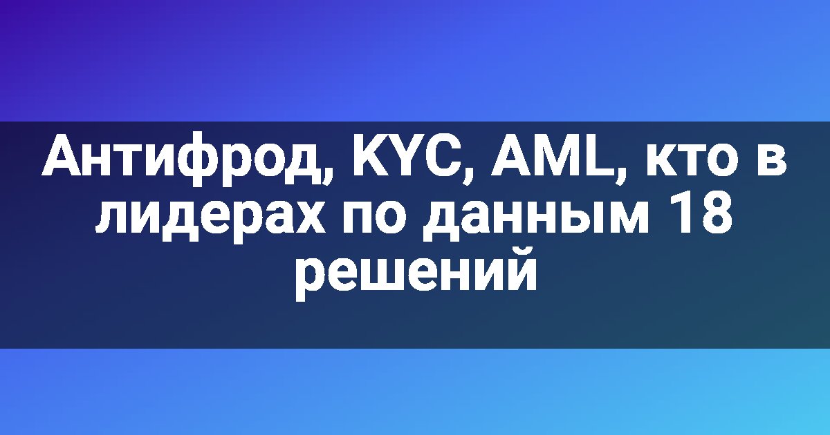 Антифрод, KYC, AML, кто в лидерах по данным 18 решений