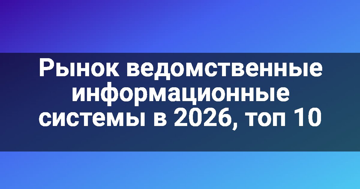 Рынок ведомственные информационные системы в 2026, топ 10