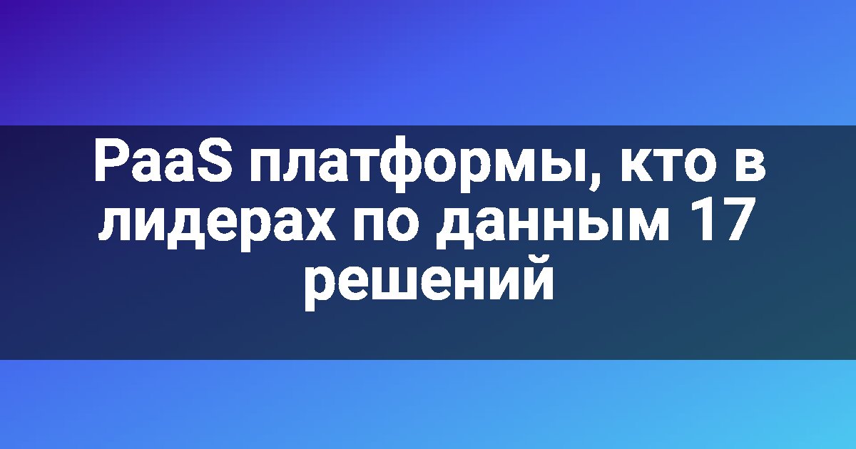 PaaS платформы, кто в лидерах по данным 17 решений