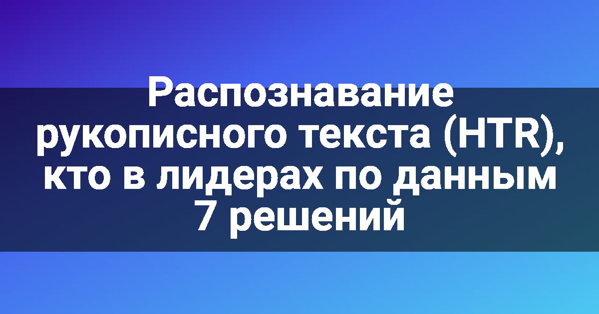 Распознавание рукописного текста (HTR), кто в лидерах по данным 7 решений