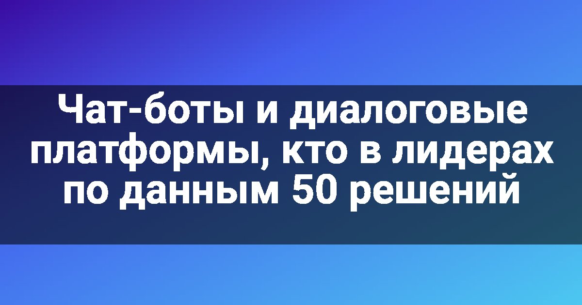 Чат-боты и диалоговые платформы, кто в лидерах по данным 50 решений