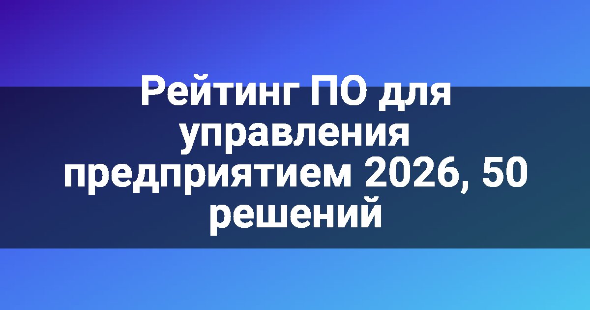 Рейтинг ПО для управления предприятием 2026, 50 решений