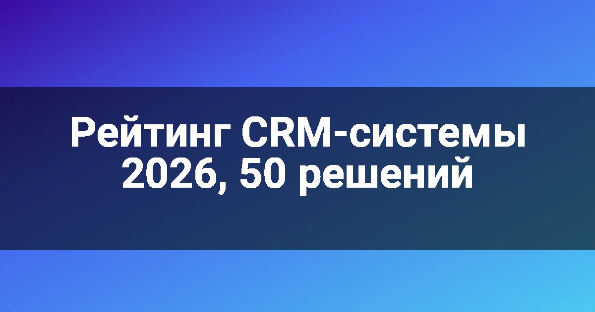 Рейтинг CRM-системы 2026, 50 решений