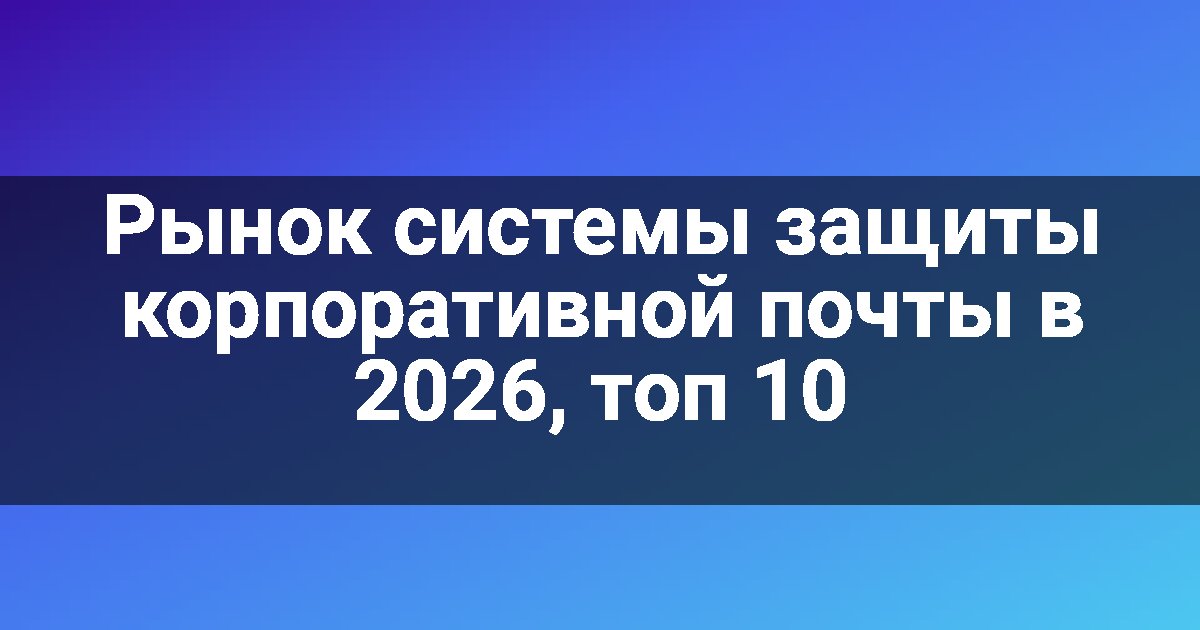 Рынок системы защиты корпоративной почты в 2026, топ 10