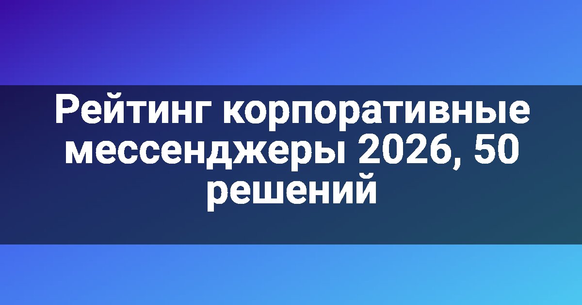Рейтинг корпоративные мессенджеры 2026, 50 решений