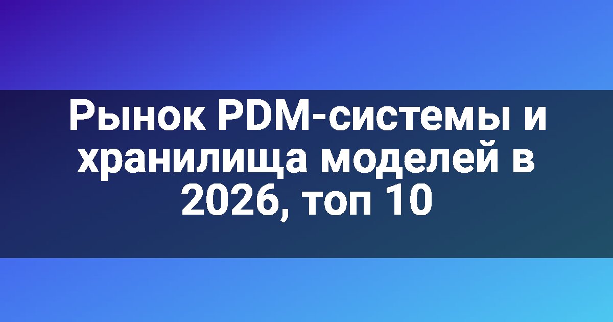Рынок PDM-системы и хранилища моделей в 2026, топ 10