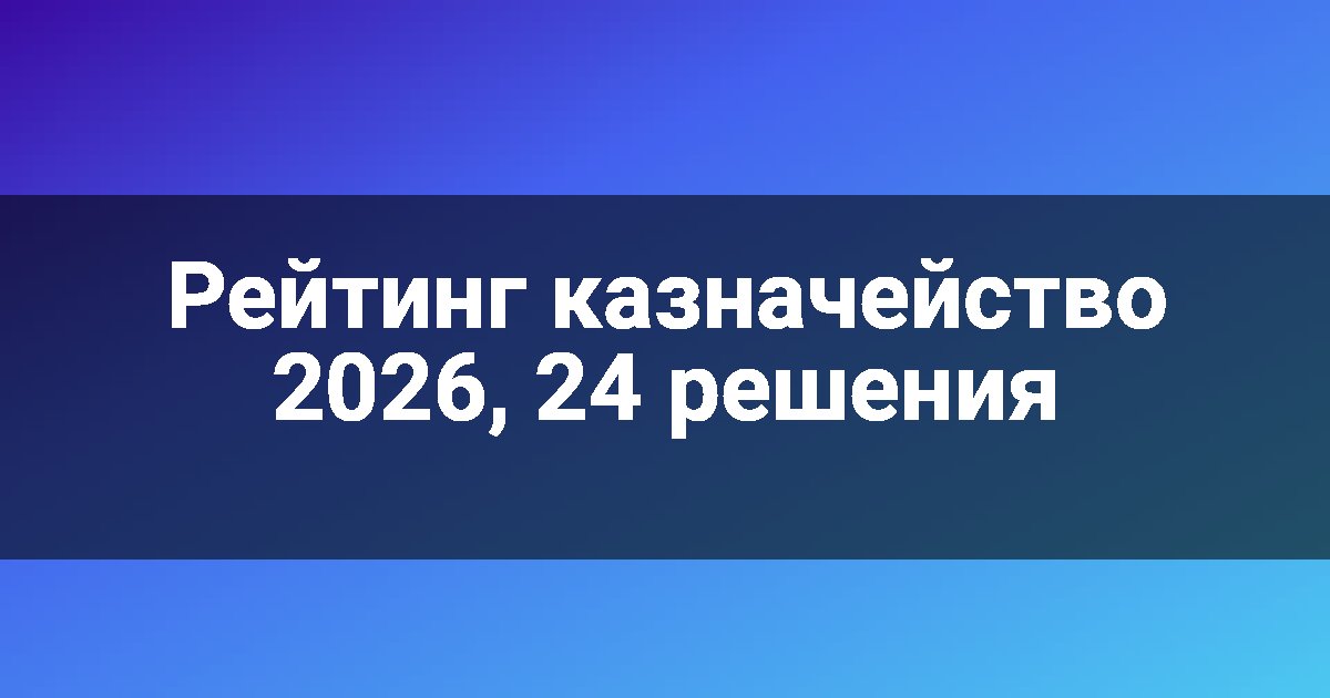 Рейтинг казначейство 2026, 24 решения