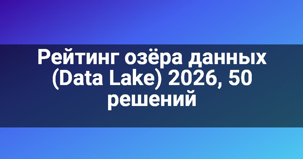 Рейтинг озёра данных (Data Lake) 2026, 50 решений