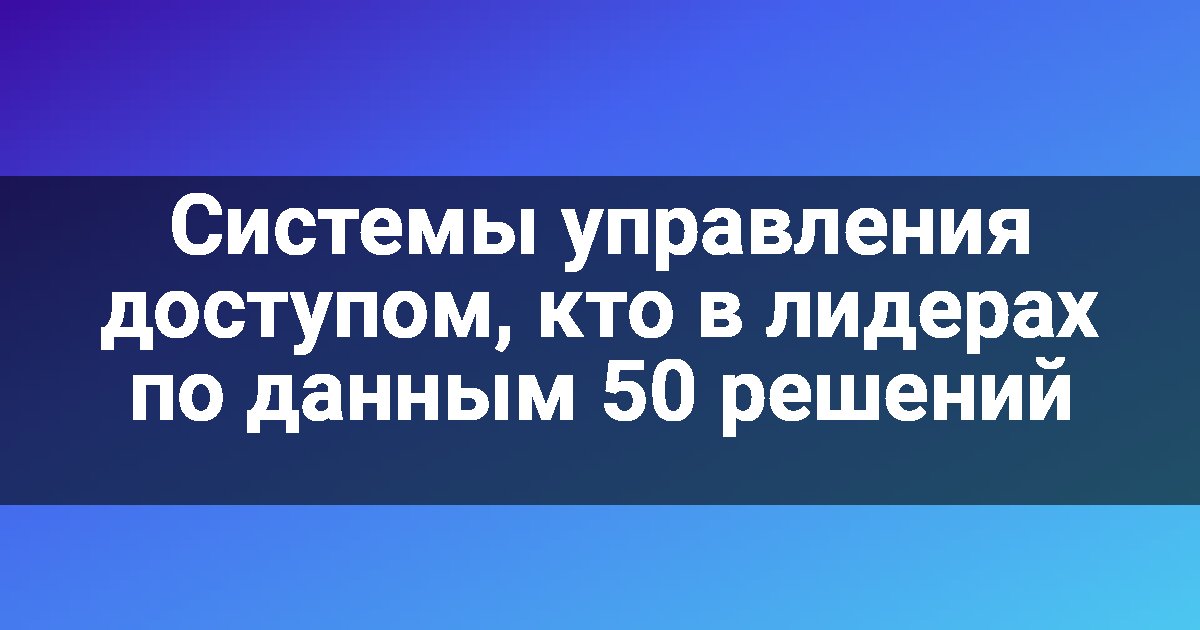 Системы управления доступом, кто в лидерах по данным 50 решений