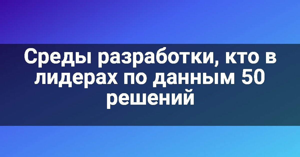 Среды разработки, кто в лидерах по данным 50 решений