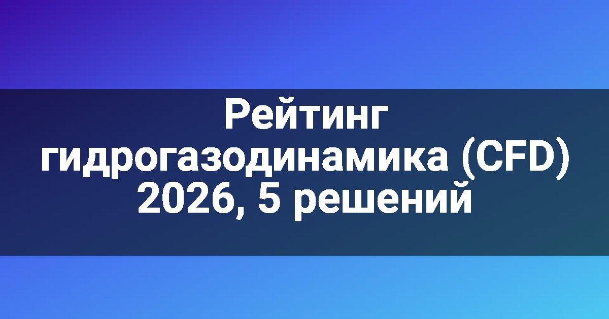 Рейтинг гидрогазодинамика (CFD) 2026, 5 решений