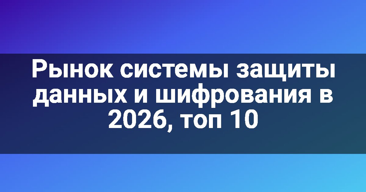 Рынок системы защиты данных и шифрования в 2026, топ 10