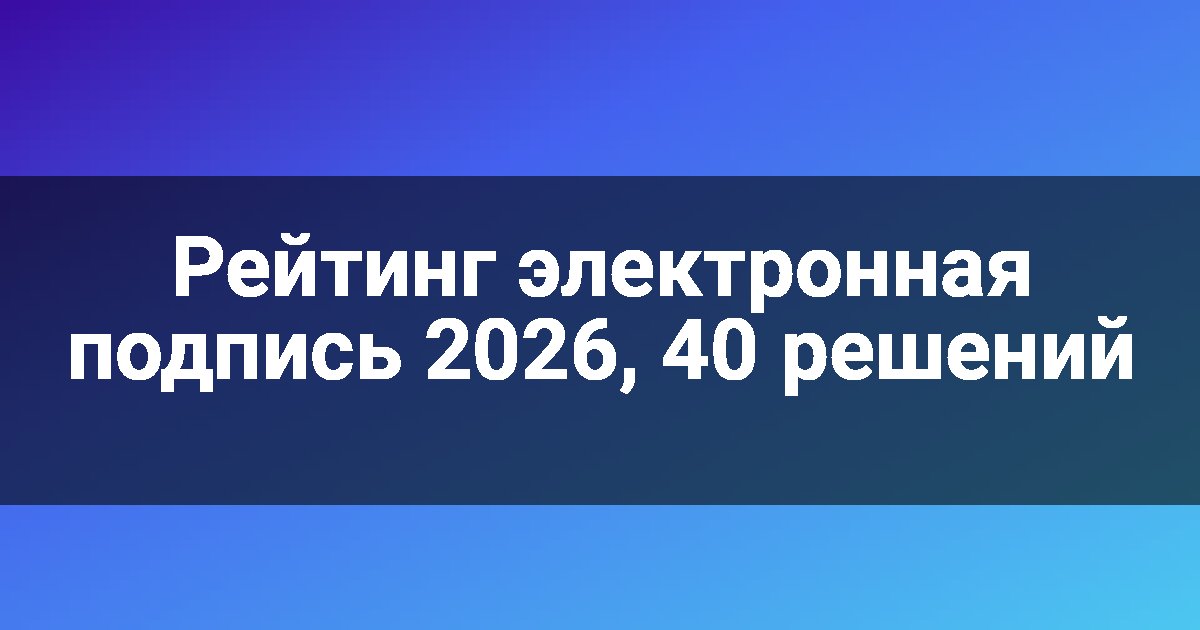 Рейтинг электронная подпись 2026, 40 решений