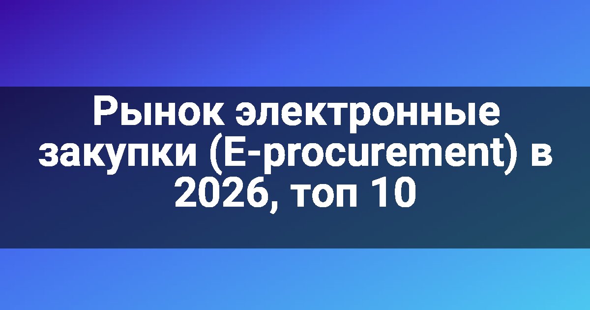 Рынок электронные закупки (E-procurement) в 2026, топ 10