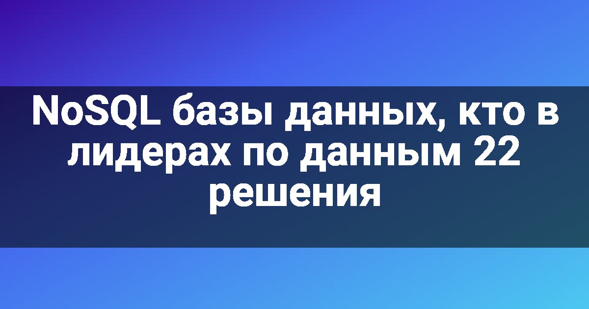 NoSQL базы данных, кто в лидерах по данным 22 решения
