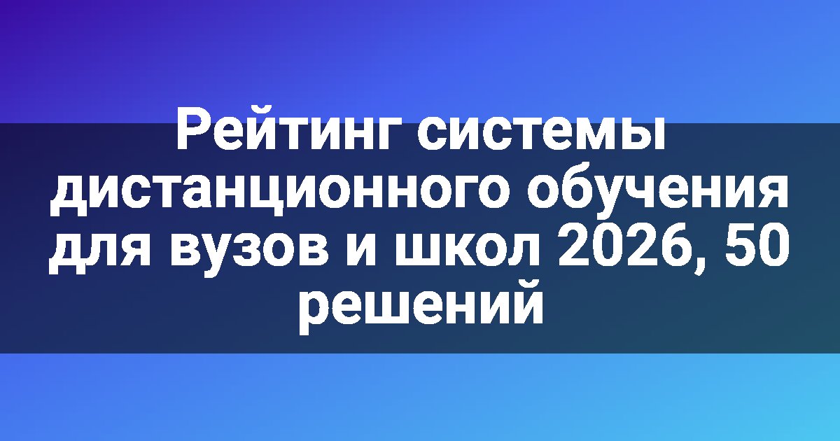 Рейтинг системы дистанционного обучения для вузов и школ 2026, 50 решений