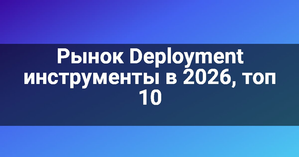 Рынок Deployment инструменты в 2026, топ 10