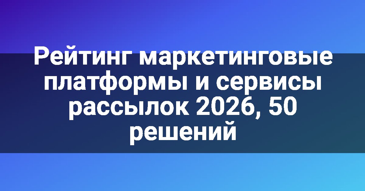 Рейтинг маркетинговые платформы и сервисы рассылок 2026, 50 решений
