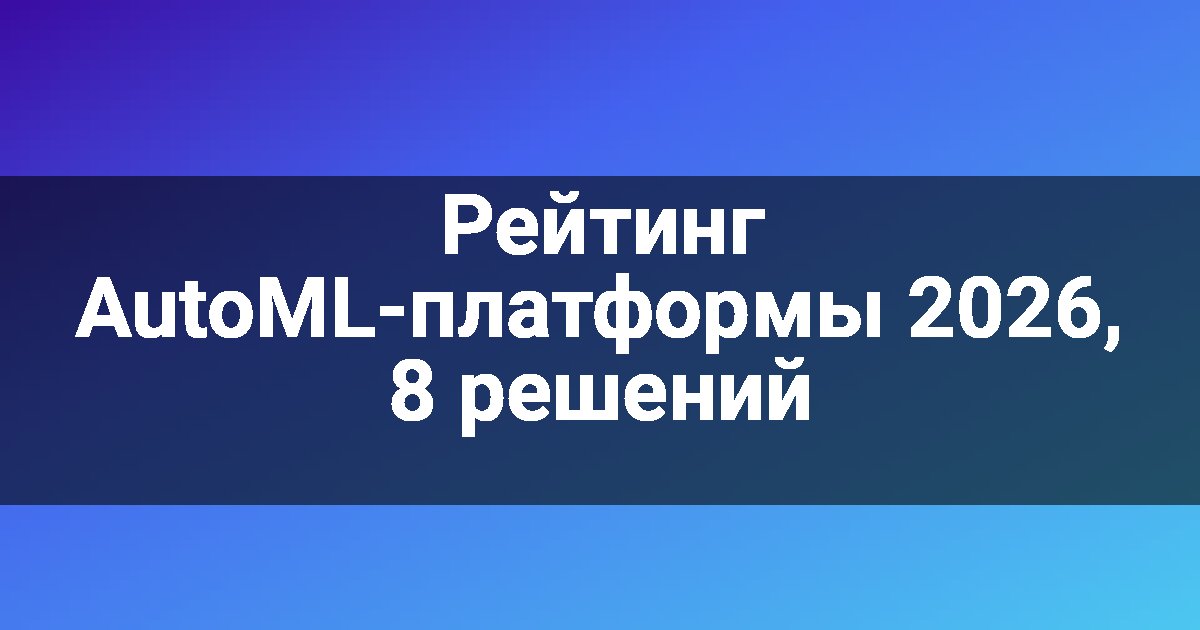 Рейтинг AutoML-платформы 2026, 8 решений