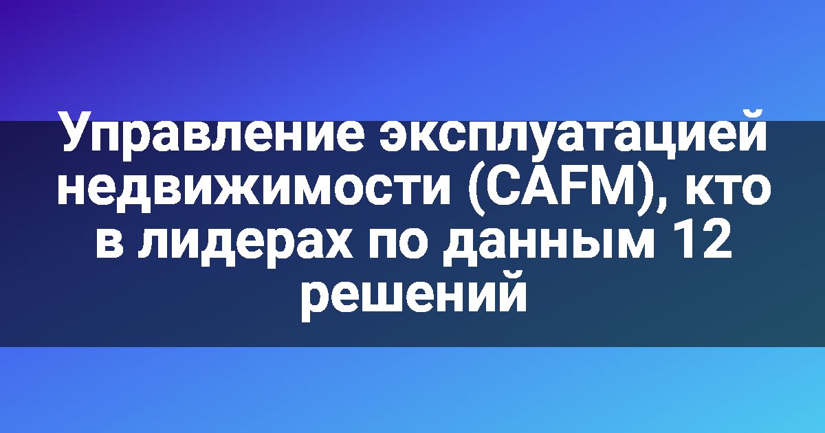 Управление эксплуатацией недвижимости (CAFM), кто в лидерах по данным 12 решений
