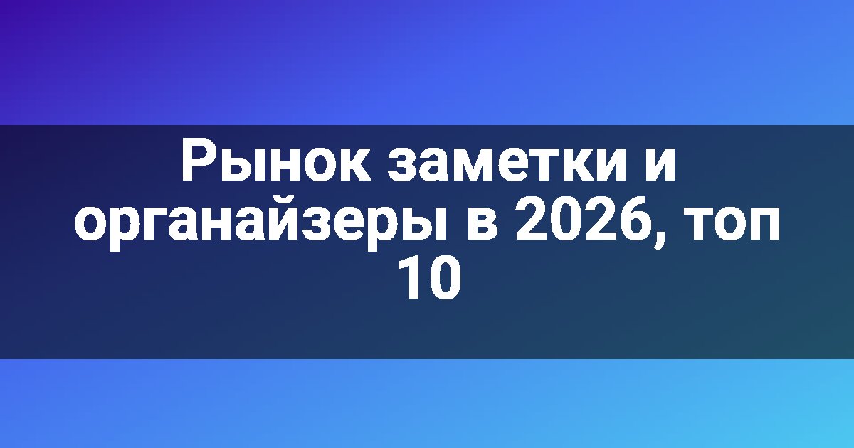 Рынок заметки и органайзеры в 2026, топ 10