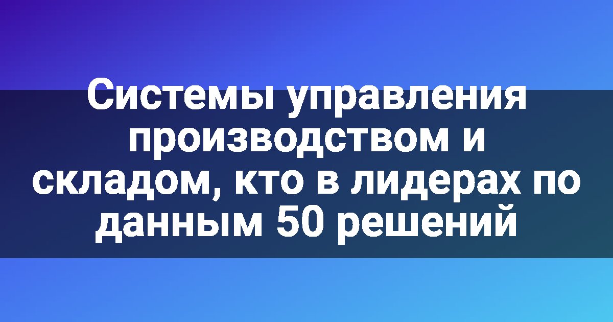Системы управления производством и складом, кто в лидерах по данным 50 решений