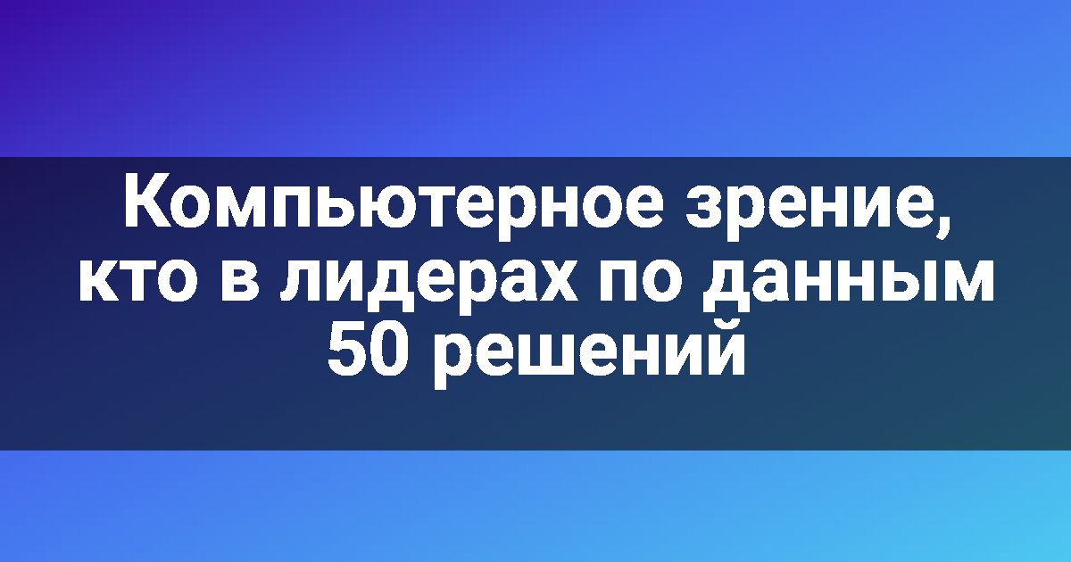 Компьютерное зрение, кто в лидерах по данным 50 решений