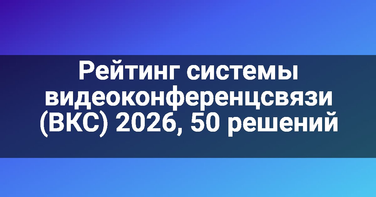 Рейтинг системы видеоконференцсвязи (ВКС) 2026, 50 решений
