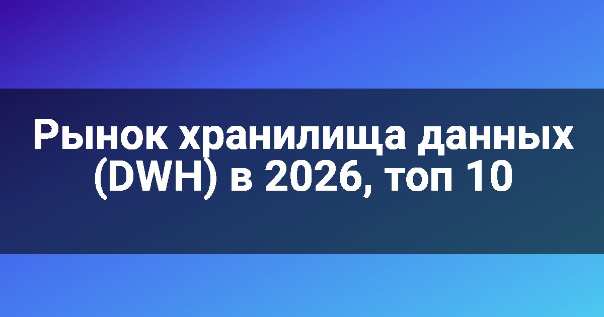 Рынок хранилища данных (DWH) в 2026, топ 10