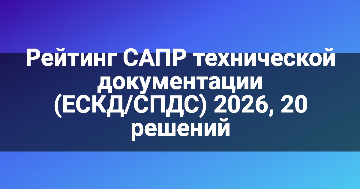Рейтинг САПР технической документации (ЕСКД/СПДС) 2026, 20 решений