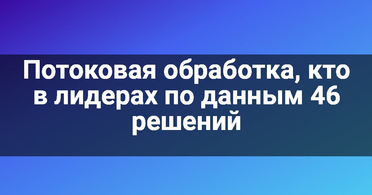 Потоковая обработка, кто в лидерах по данным 46 решений